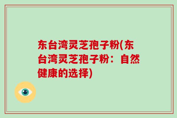 东台湾灵芝孢子粉(东台湾灵芝孢子粉：自然健康的选择)