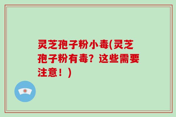 灵芝孢子粉小毒(灵芝孢子粉有毒？这些需要注意！)