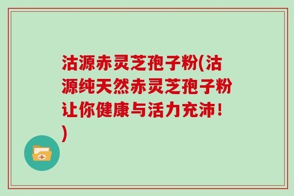 沽源赤灵芝孢子粉(沽源纯天然赤灵芝孢子粉让你健康与活力充沛！)