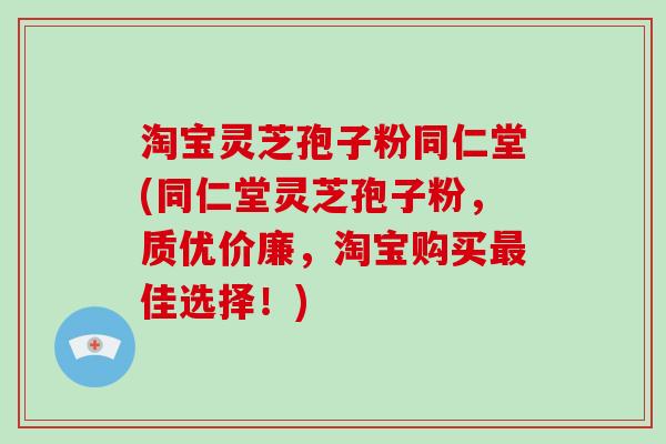 淘宝灵芝孢子粉同仁堂(同仁堂灵芝孢子粉,质优价廉,淘宝购买佳选择!) 淘宝灵芝孢子粉同仁堂(同仁堂灵芝孢子粉,质优价廉,淘宝购买佳选择!)