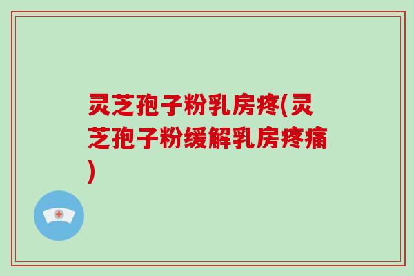 灵芝孢子粉乳房疼(灵芝孢子粉缓解乳房疼痛)