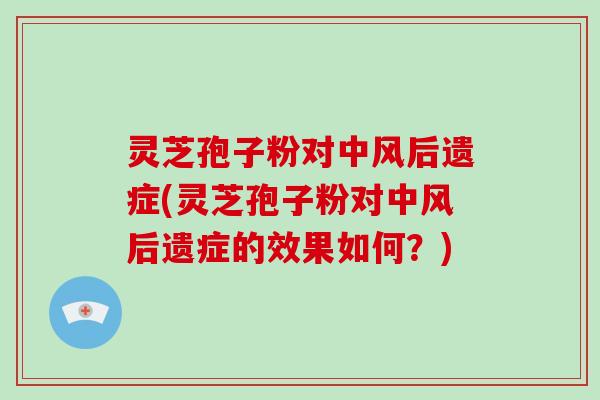 灵芝孢子粉对中风后遗症(灵芝孢子粉对中风后遗症的效果如何?) 灵芝孢子粉对中风后遗症(灵芝孢子粉对中风后遗症的效果如何?)