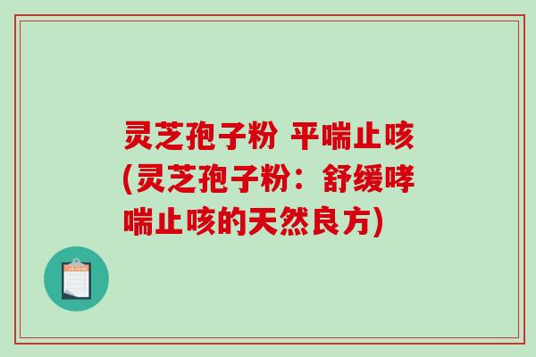 灵芝孢子粉 平喘止咳(灵芝孢子粉：舒缓哮喘止咳的天然良方)