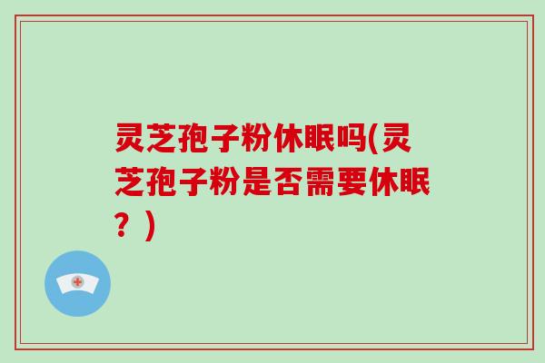 灵芝孢子粉休眠吗(灵芝孢子粉是否需要休眠？)
