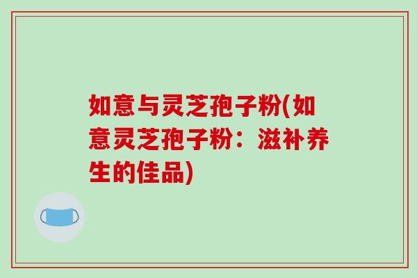 如意与灵芝孢子粉(如意灵芝孢子粉：滋补养生的佳品)