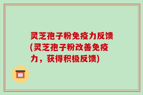 灵芝孢子粉免疫力反馈(灵芝孢子粉改善免疫力，获得积极反馈)