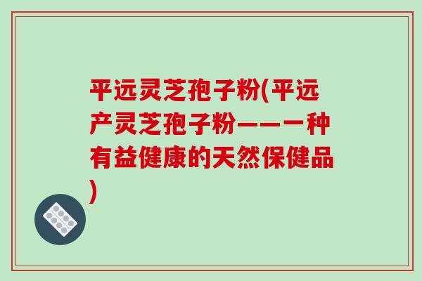 平远灵芝孢子粉(平远产灵芝孢子粉——一种有益健康的天然保健品)