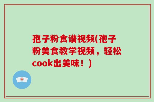 孢子粉食谱视频(孢子粉美食教学视频，轻松cook出美味！)