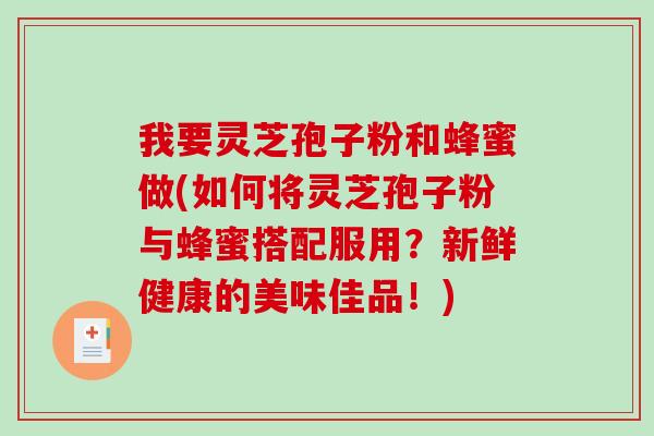 我要灵芝孢子粉和蜂蜜做(如何将灵芝孢子粉与蜂蜜搭配服用？新鲜健康的美味佳品！)