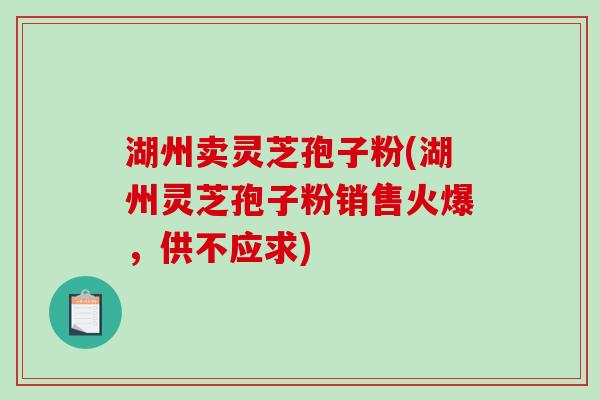湖州卖灵芝孢子粉(湖州灵芝孢子粉销售火爆，供不应求)