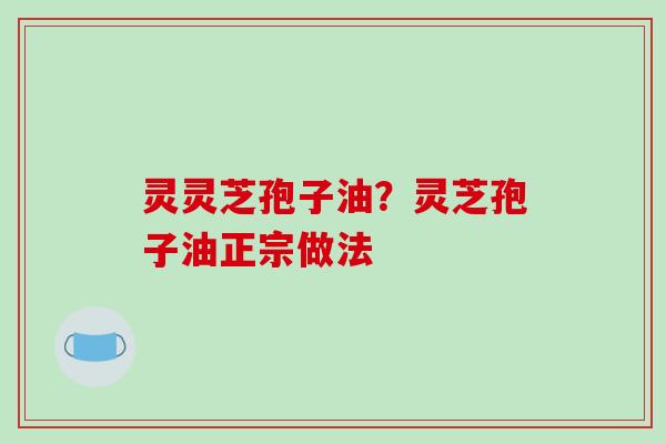 灵灵芝孢子油？灵芝孢子油正宗做法