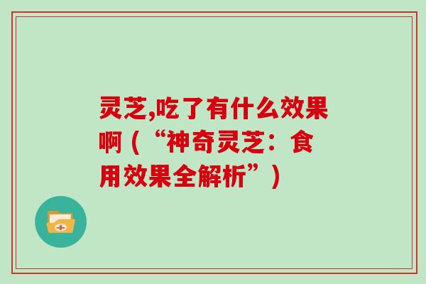 灵芝,吃了有什么效果啊 (“神奇灵芝：食用效果全解析”)
