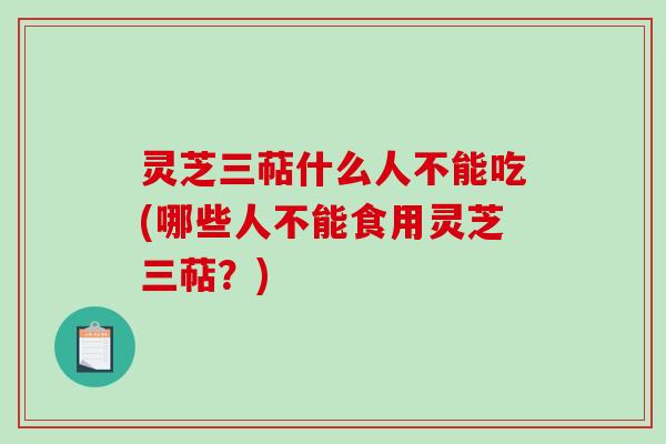 灵芝三萜什么人不能吃(哪些人不能食用灵芝三萜?) 灵芝三萜什么人不能吃(哪些人不能食用灵芝三萜?)