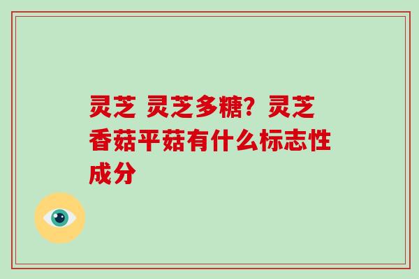 灵芝 灵芝多糖？灵芝香菇平菇有什么标志性成分