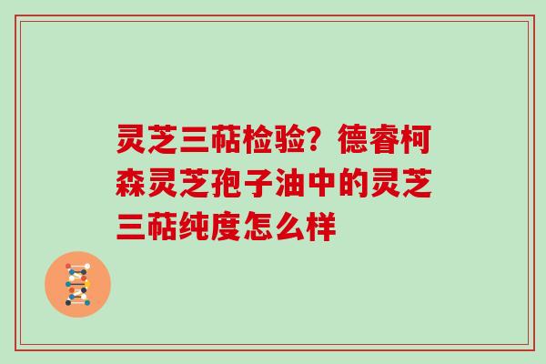 灵芝三萜检验？德睿柯森灵芝孢子油中的灵芝三萜纯度怎么样