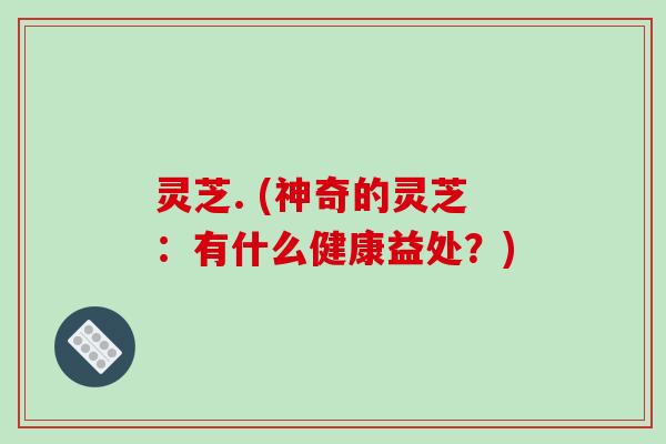 灵芝. (神奇的灵芝：有什么健康益处？)