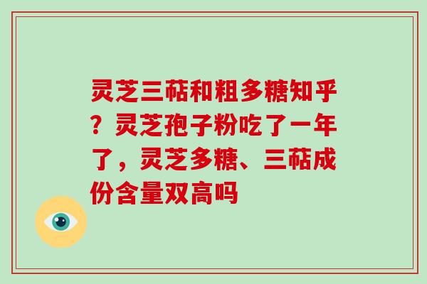 灵芝三萜和粗多糖知乎？灵芝孢子粉吃了一年了，灵芝多糖、三萜成份含量双高吗