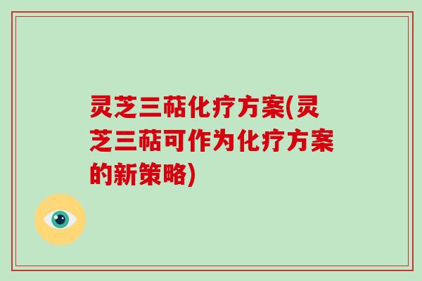 灵芝三萜化疗方案(灵芝三萜可作为化疗方案的新策略)