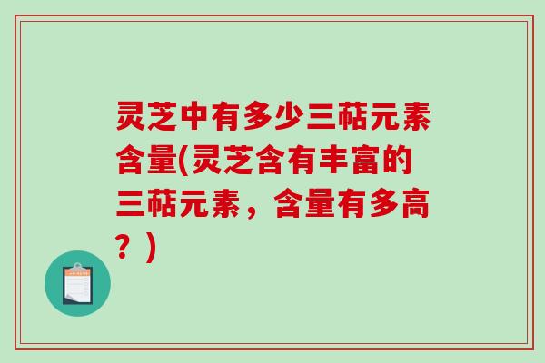 灵芝中有多少三萜元素含量(灵芝含有丰富的三萜元素，含量有多高？)