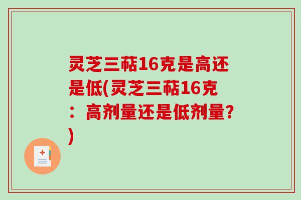 灵芝三萜16克是高还是低(灵芝三萜16克：高剂量还是低剂量？)