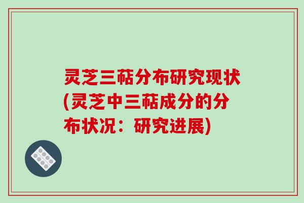 灵芝三萜分布研究现状(灵芝中三萜成分的分布状况:研究进展) 灵芝三萜分布研究现状(灵芝中三萜成分的分布状况:研究进展)