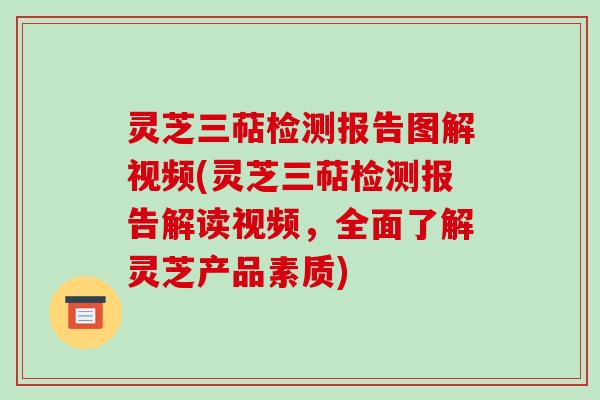 灵芝三萜检测报告图解视频(灵芝三萜检测报告解读视频，全面了解灵芝产品素质)
