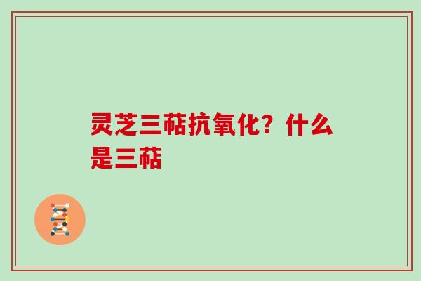 灵芝三萜抗氧化？什么是三萜