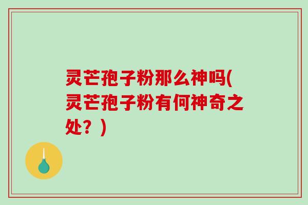 灵芒孢子粉那么神吗(灵芒孢子粉有何神奇之处？)