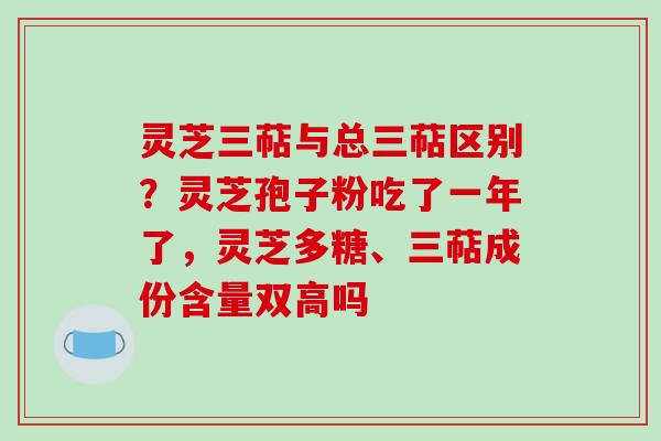 灵芝三萜与总三萜区别？灵芝孢子粉吃了一年了，灵芝多糖、三萜成份含量双高吗
