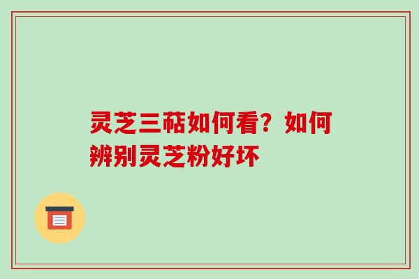 灵芝三萜如何看？如何辨别灵芝粉好坏