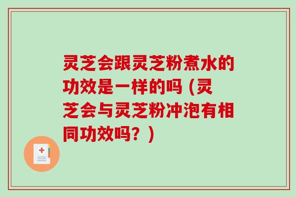 灵芝会跟灵芝粉煮水的功效是一样的吗 (灵芝会与灵芝粉冲泡有相同功效吗？)