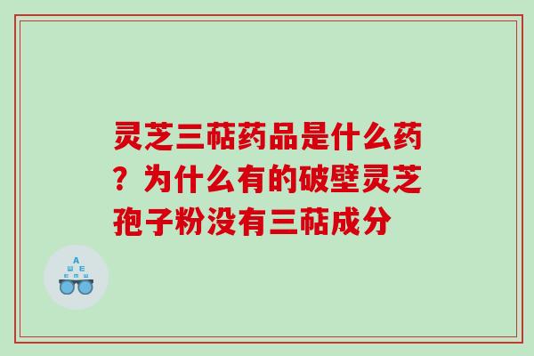 灵芝三萜药品是什么药？为什么有的破壁灵芝孢子粉没有三萜成分