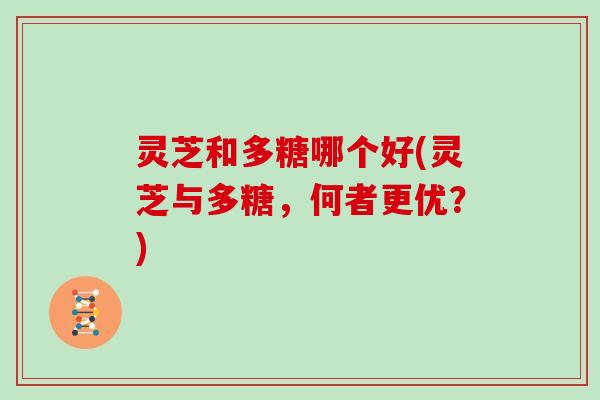 灵芝和多糖哪个好(灵芝与多糖，何者更优？)