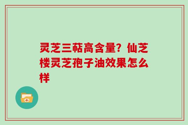 灵芝三萜高含量？仙芝楼灵芝孢子油效果怎么样