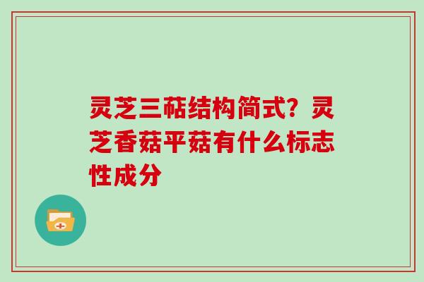灵芝三萜结构简式?灵芝香菇平菇有什么标志性成分 灵芝三萜结构简式?灵芝香菇平菇有什么标志性成分