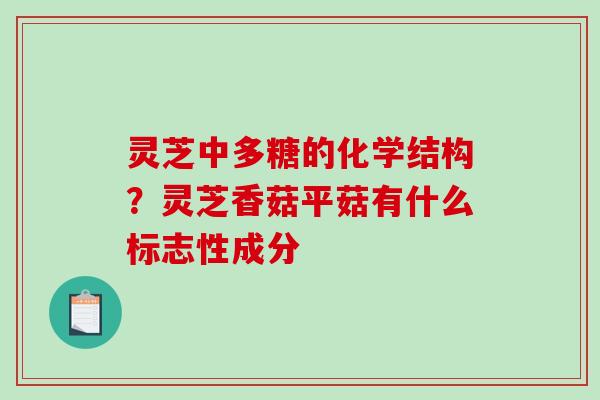灵芝中多糖的化学结构？灵芝香菇平菇有什么标志性成分