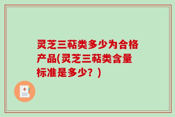灵芝三萜类多少为合格产品(灵芝三萜类含量标准是多少？)