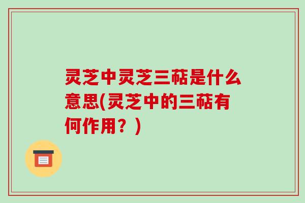 灵芝中灵芝三萜是什么意思(灵芝中的三萜有何作用？)