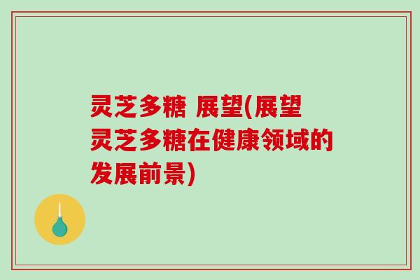 灵芝多糖 展望(展望灵芝多糖在健康领域的发展前景) 灵芝多糖 展望(展望灵芝多糖在健康领域的发展前景)