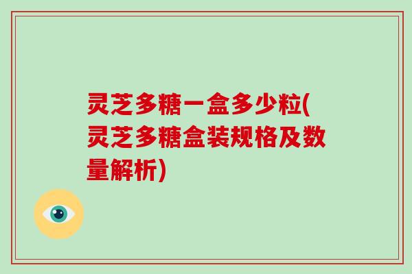 灵芝多糖一盒多少粒(灵芝多糖盒装规格及数量解析)
