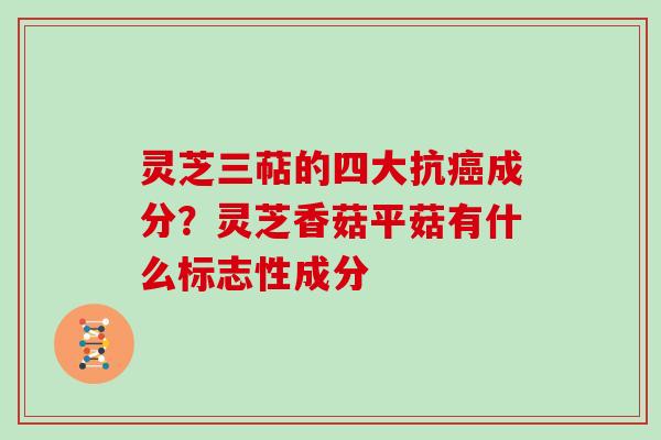 灵芝三萜的四大抗成分?灵芝香菇平菇有什么标志性成分 灵芝三萜的四大抗成分?灵芝香菇平菇有什么标志性成分
