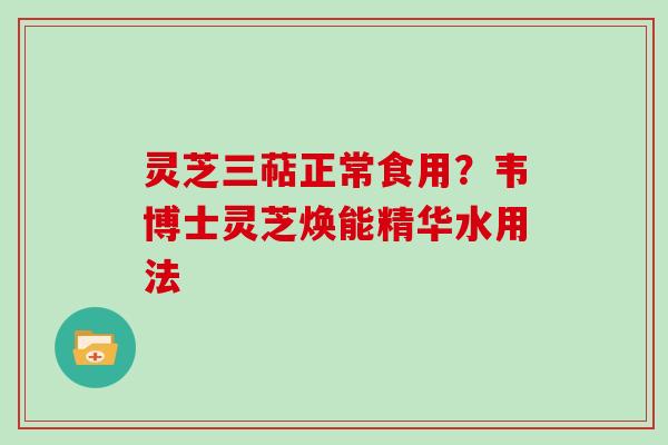 灵芝三萜正常食用?韦博士灵芝焕能精华水用法 灵芝三萜正常食用?韦博士灵芝焕能精华水用法