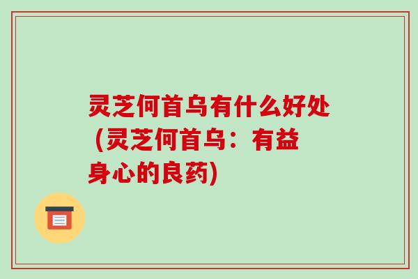灵芝何首乌有什么好处 (灵芝何首乌：有益身心的良药)
