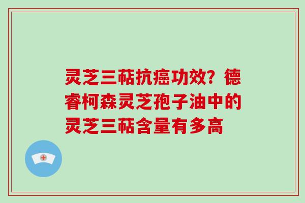 灵芝三萜抗癌功效？德睿柯森灵芝孢子油中的灵芝三萜含量有多高