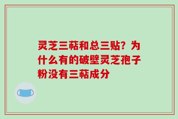灵芝三萜和总三贴？为什么有的破壁灵芝孢子粉没有三萜成分