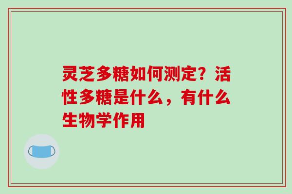 灵芝多糖如何测定？活性多糖是什么，有什么生物学作用