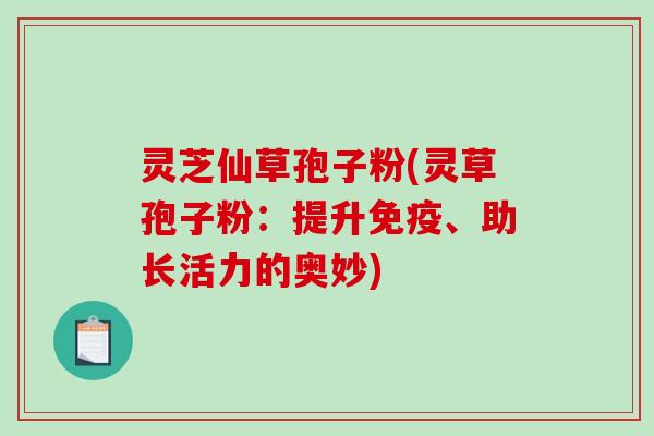 灵芝仙草孢子粉(灵草孢子粉：提升免疫、助长活力的奥妙)