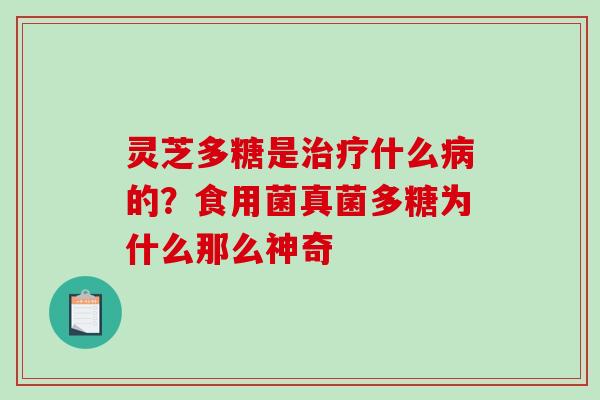 灵芝多糖是治疗什么病的？食用菌真菌多糖为什么那么神奇
