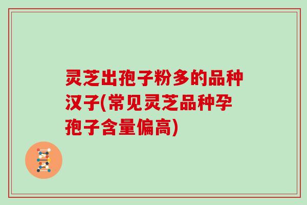 灵芝出孢子粉多的品种汉子(常见灵芝品种孕孢子含量偏高)