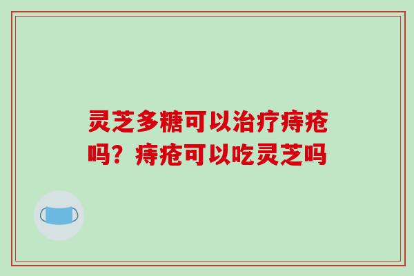 灵芝多糖可以痔疮吗?痔疮可以吃灵芝吗 灵芝多糖可以痔疮吗?痔疮可以吃灵芝吗